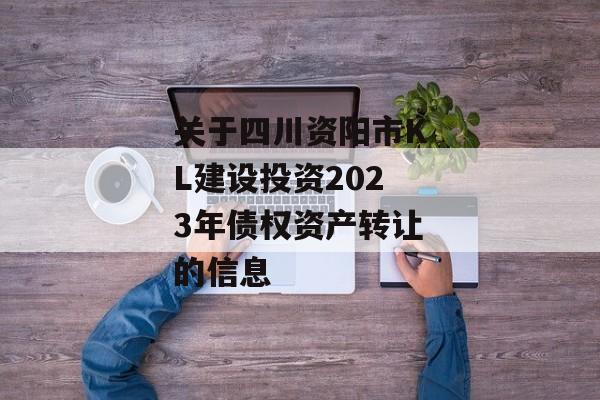 关于四川资阳市KL建设投资2023年债权资产转让的信息