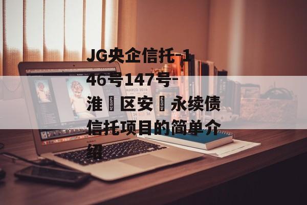 JG央企信托-146号147号-淮‮区安‬永续债信托项目的简单介绍