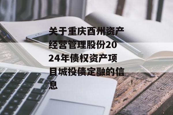 关于重庆酉州资产经营管理股份2024年债权资产项目城投债定融的信息